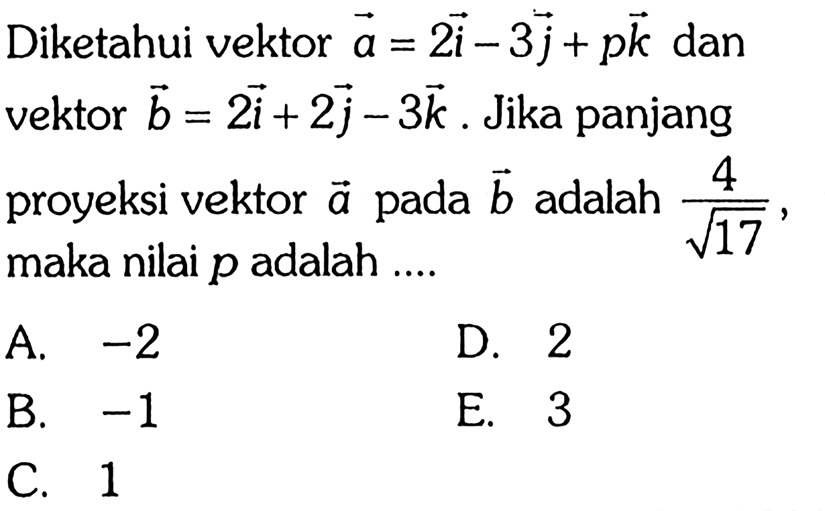 Diketahui vektor a=2 vektor i-3 vektor j+p vektor k  dan vektor  b=2 vektor i+2 vektor j-3 vektor k. Jika panjang proyeksi vektor  a  pada  b  adalah  4/(akar(17)), maka nilai  p  adalah ....