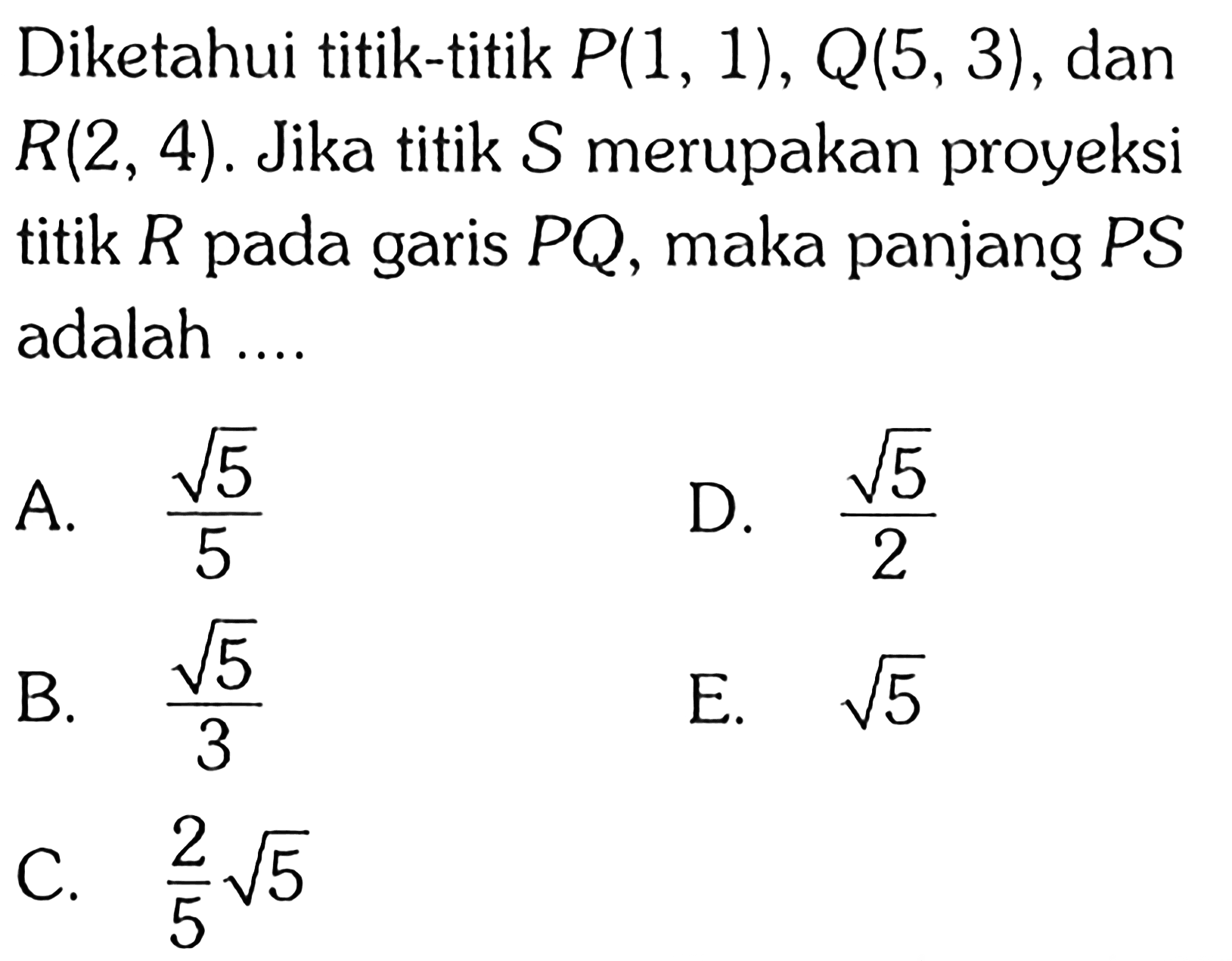 Diketahui titik-titik  P(1,1), Q(5,3) , dan  R(2,4) .  Jika titik  S  merupakan proyeksi titik  R  pada garis  PQ, maka panjang  PS  adalah ....