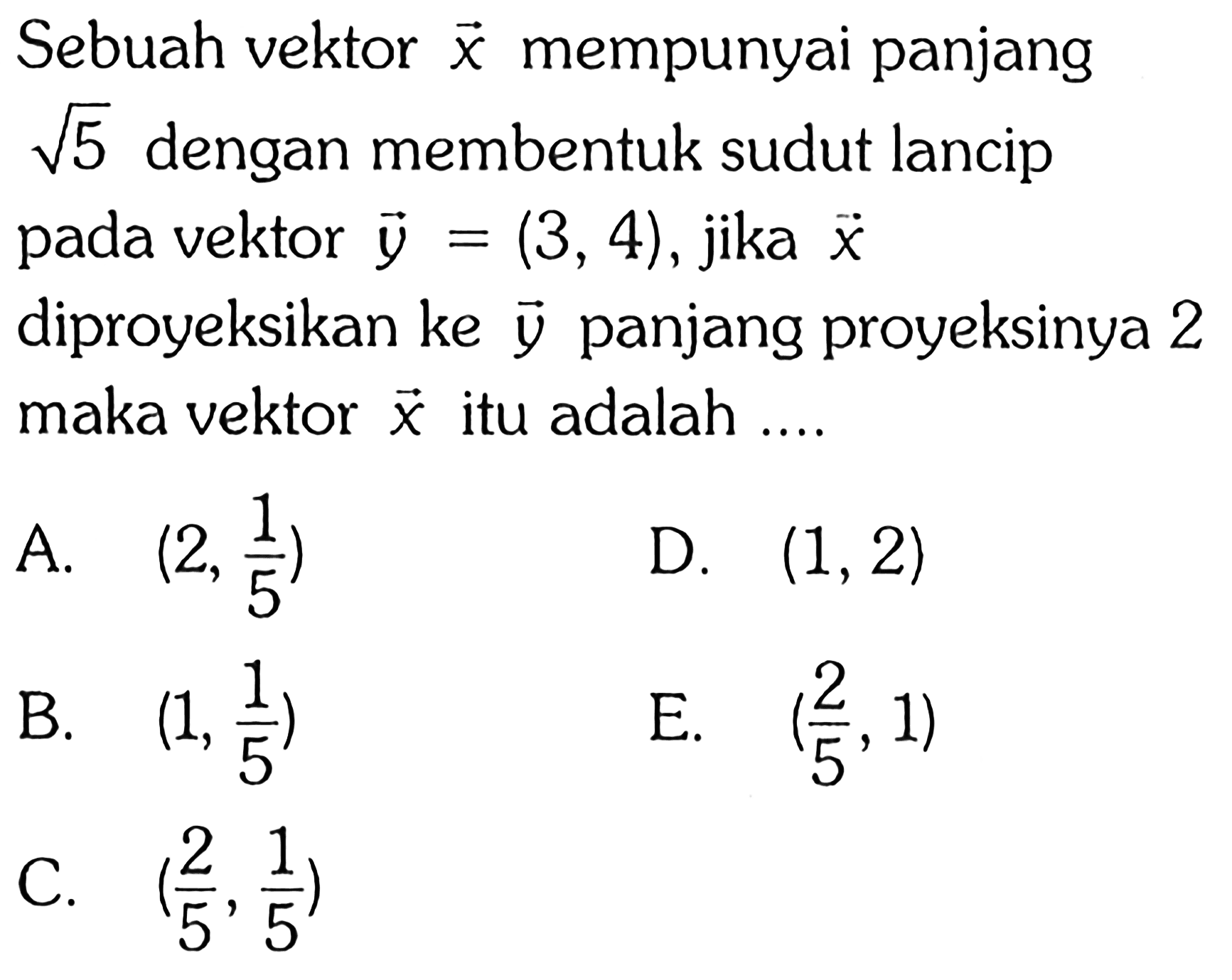 Sebuah vektor  x  mempunyai panjang  akar(5)  dengan membentuk sudut lancip pada vektor  y=(3,4) , jika  x  diproyeksikan ke  y  panjang proyeksinya 2 maka vektor  x  itu adalah ....