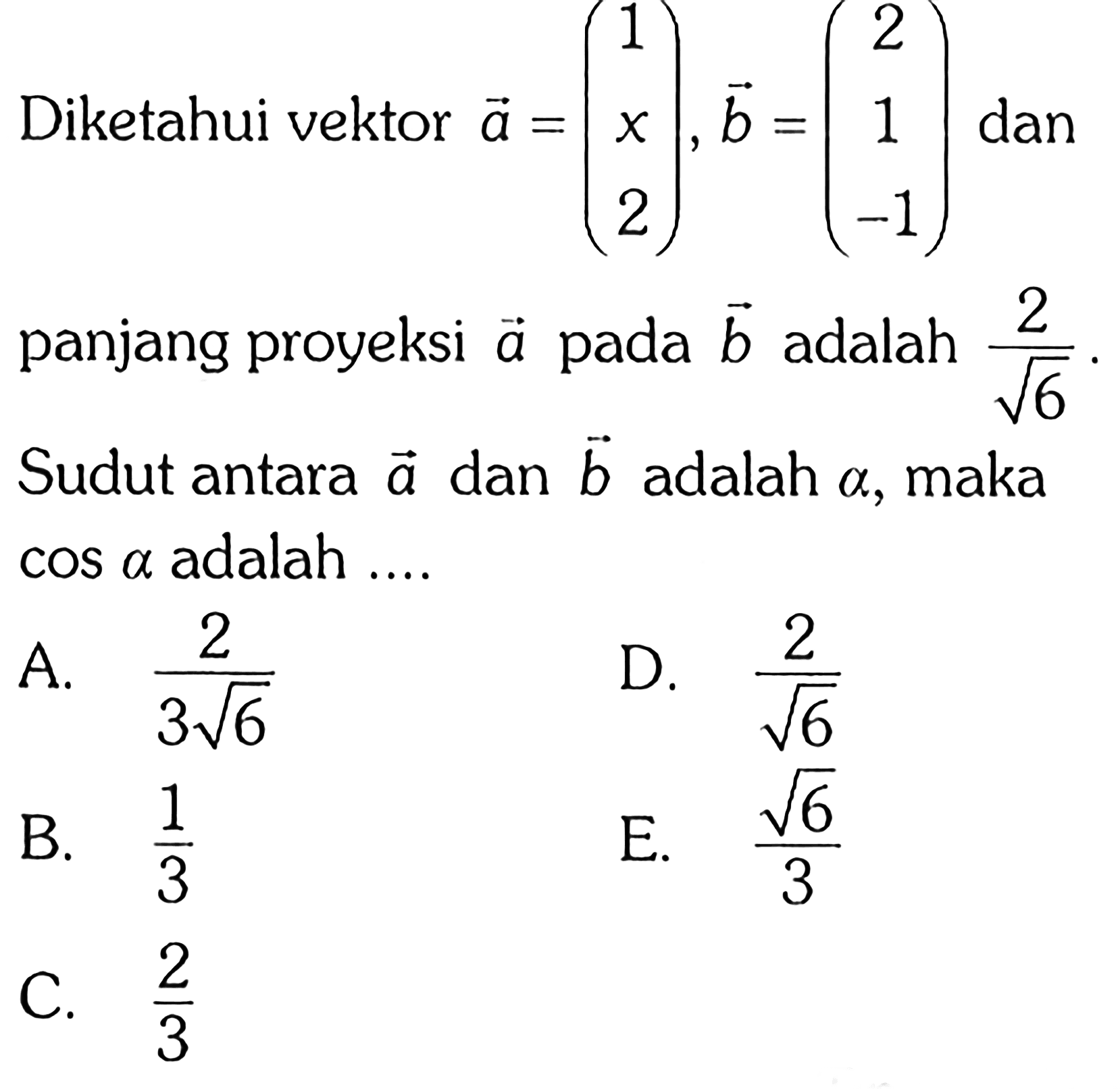 Diketahui vektor a=(1 x 2), vektor b=(2 1 -1) dan panjang proyeksi vektor a pada vektor b adalah 2/akar(6). Sudut antara vektor a dan vektor b adalah alpha, maka cos alpha adalah ....