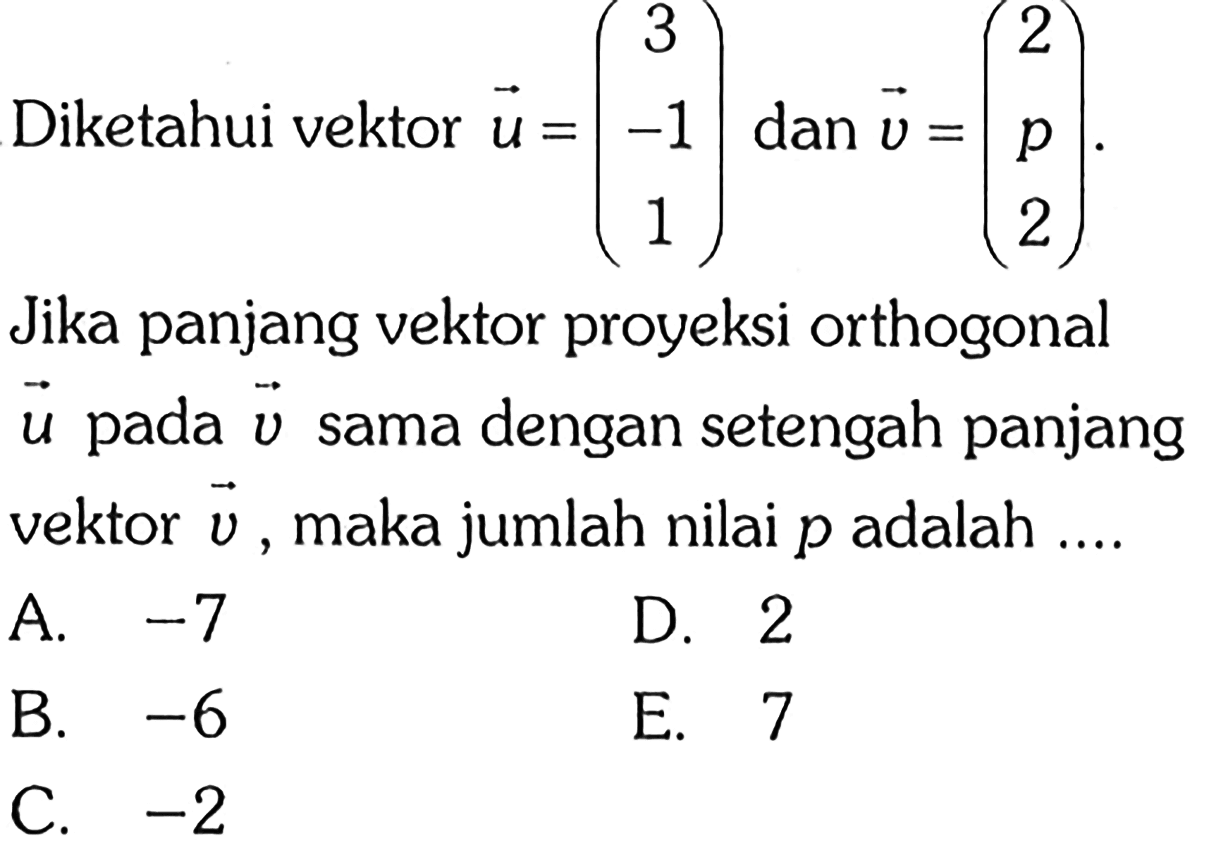 Diketahui vektor  u=(3 -11) dan v=(2 p 2) Jika panjang vektor proyeksi orthogonal u pada v sama dengan setengah panjang vektor v, maka jumlah nilai p adalah....