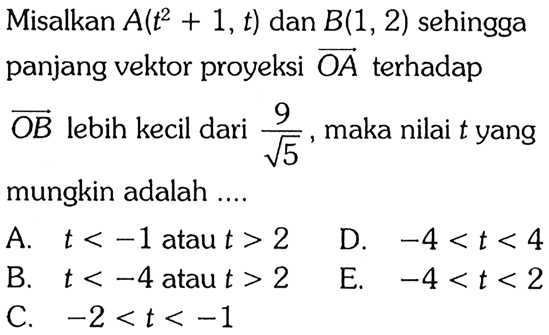 Misalkan  A(t^2+1, t)  dan  B(1,2)  sehingga panjang vektor proyeksi OA terhadap OB lebih kecil dari  9/akar(5) , maka nilai t yang mungkin adalah .... A.  t<-1  atau  t>2 D.  -4<t<4 B.  t<-4  atau  t>2 E.  -4<t<2 C.  -2<t<-1 