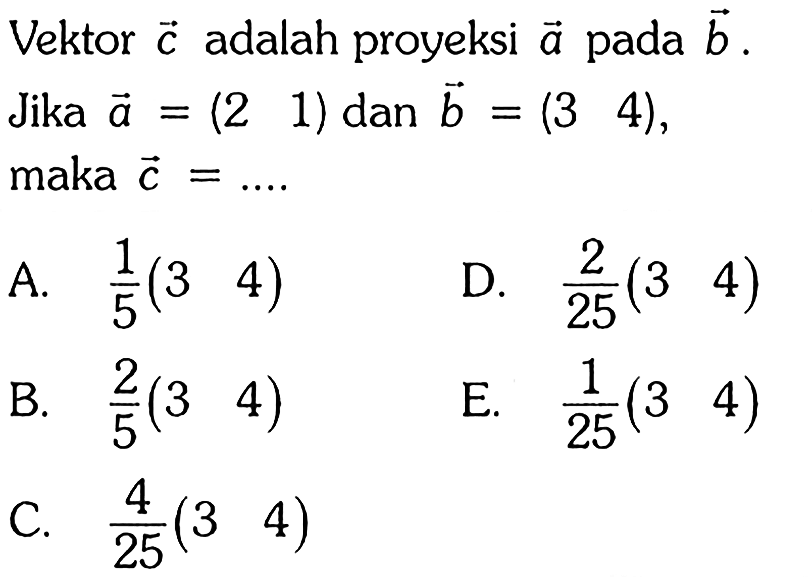 Vektor  c  adalah proyeksi vektor a  pada vektor b . Jika vektor a=(2  1)  dan vektor b=(3  4)  maka  vektor c=...