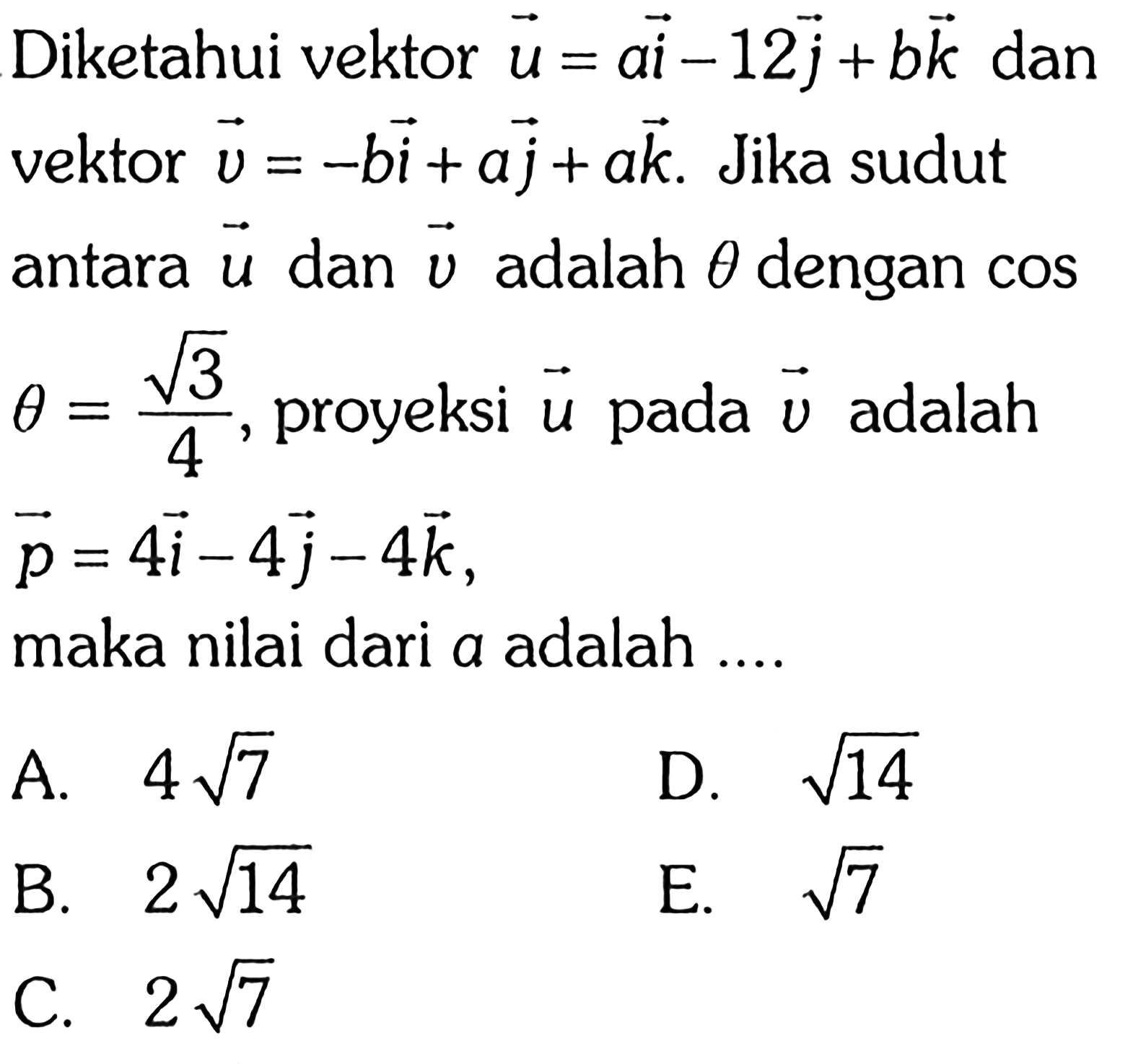 Diketahui vektor vektor u=ai-12j+bk dan vektor vektor v=-bi+aj+ak. Jika sudut antara vektor u  dan vektor v adalah  theta  dengan cos theta=akar(3)/4, proyeksi vektor u pada vektor v  adalah vektor p=4i-4j-4k, maka nilai dari  a  adalah .... 