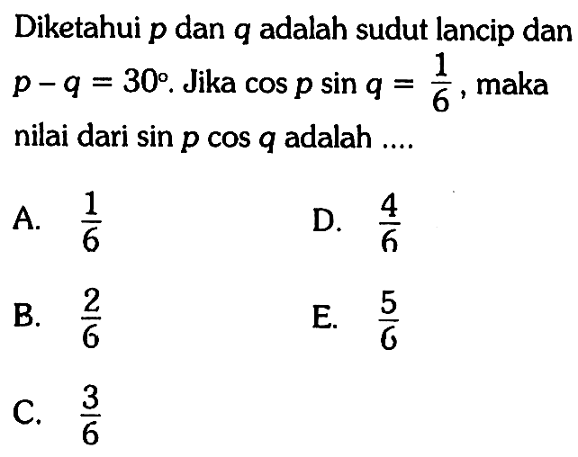 Diketahui p dan q adalah sudut lancip dan p-q=30. Jika cosp sinq =1/6, maka nilai dari sinp cosq adalah ....