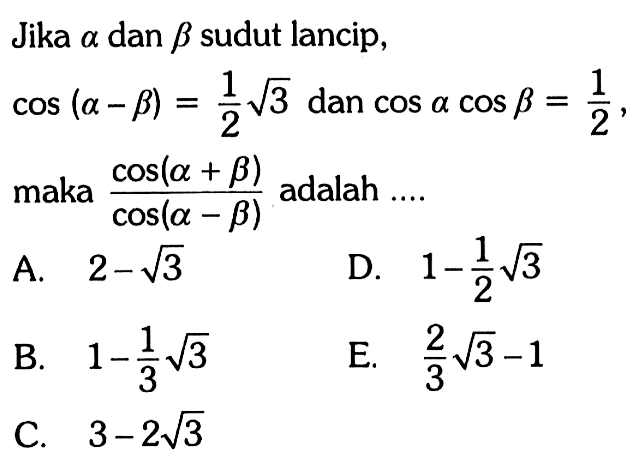 Jika alpha dan beta sudut lancip, cos(a-b)=1/2 akar(3) dan cosacosb=1/2, maka (cos(a+b))/(cos(a-b)) adalah....