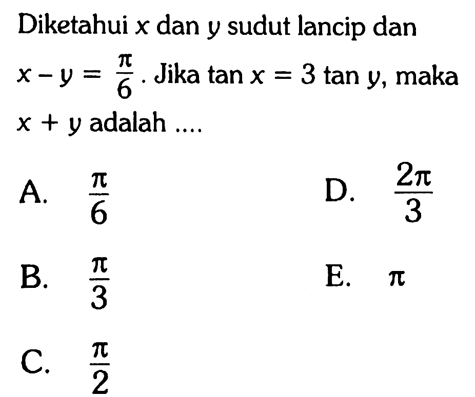 Diketahui x dan y sudut lancip dan x-y=pi/6. Jika tan x=3 tan y , maka x+y adalah....