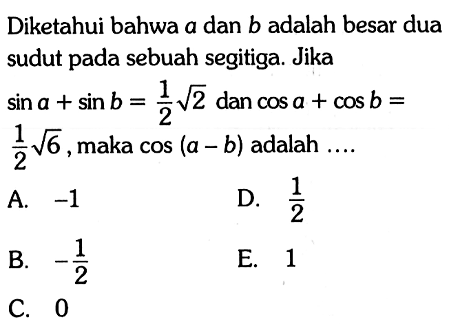 Diketahui bahwa a dan b adalah besar dua sudut pada sebuah segitiga. Jika sin a + sin b = 1/2 akar(2) dan cosa + cosb = 1/2 akar(6) maka cos (a - b) adalah