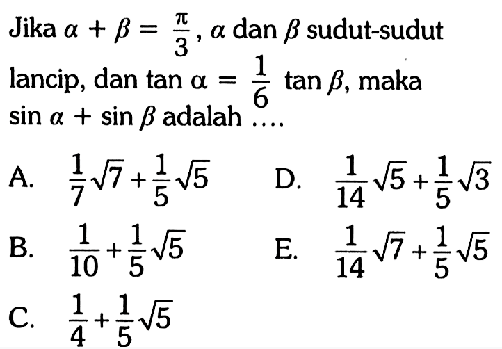 Jika alpha+beta=pi/3, alpha dan beta sudut-sudut lancip, dan tan alpha=1/6 tan beta, maka sin alpha + sin beta adalah .... A. 1/7 akar(7) + 1/5 akar(5) D. 1/14 akar(5)+ 1/5 akar(3) B. 1/10+1/5 akar(5) E. 1/14 akar(7)+ 1/5 akar(5) C. 1/4+1/5 akar(5)