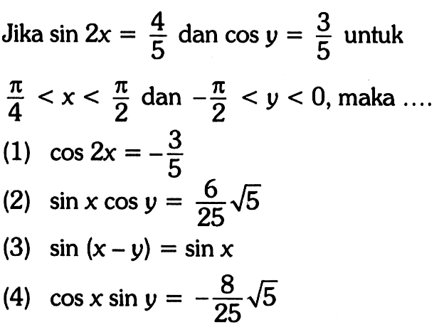 Jika  sin 2x=4/5  dan  cos y=3/5  untuk  pi/4<x<pi/2  dan  -pi/2<y<0 , maka  ... (1)  cos 2x=-3/5 (2)  sin x cos y=6/25 akar(5)(3)  sin (x-y)=sin x (4)  cos x sin y=-8/25 akar(5) 