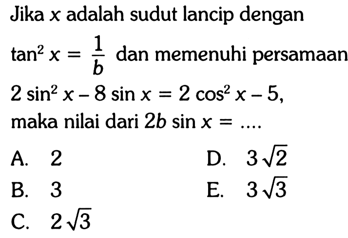 Jika  x  adalah sudut lancip dengan  tan ^2x=1/b  dan memenuhi persamaan  2sin^2x-8 sin x=2cos^2x-5 , maka nilai dari  2b sin x=... .