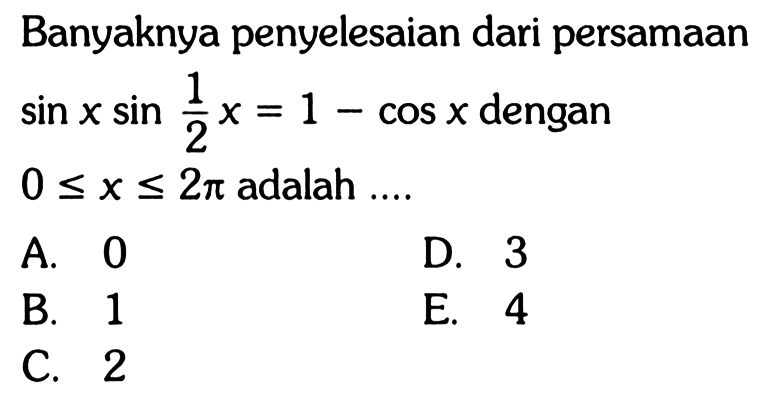 Banyaknya penyelesaian dari persamaan sin x sin 1/2 x = 1 - cos x dengan 0<=x<=2pi adalah....