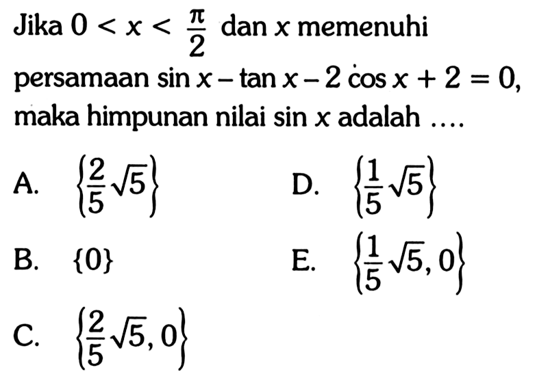 Jika 0<x<pi/22 dan x memenuhi persamaan sin x-tan x-2 cos x+2=0, maka himpunan nilai sin x adalah ....