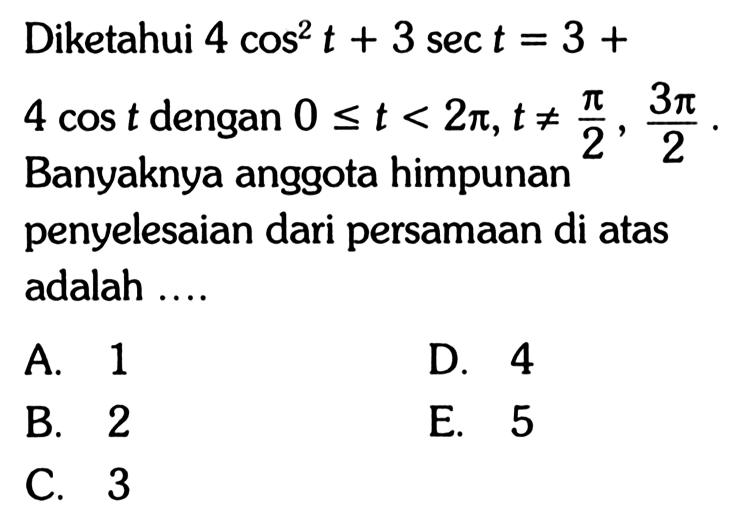 Diketahui 4 cos^2 t + 3 sec t = 3 + 4 cos t dengan 0<=t<2pi, t=/=pi/2, 3pi/2. Banyaknya anggota himpunan penyelesaian dari persamaan di atas adalah....