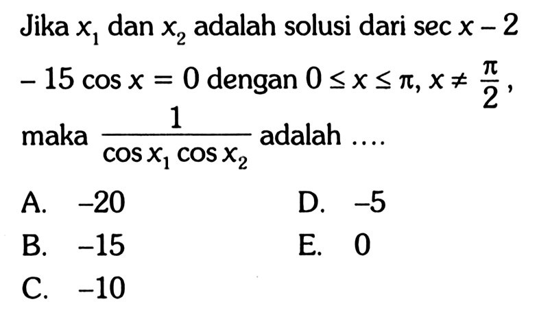 Jika x1 dan x2 adalah solusi dari sec x-2-15 cos x=0 dengan 0<=x<=pi, x=/=pi/2, maka 1/(cos x1 cos x2) adalah ....