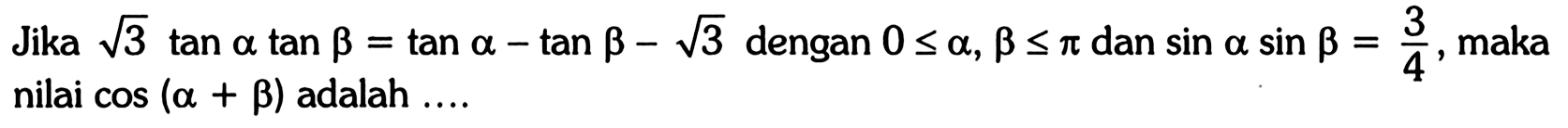 Jika  akar(3) tan a tan b=tan a-tan b-akar(3)  dengan  0<=a, b<=pi  dan  sin a sin b=3/4 , maka nilai  cos (a+b)  adalah ....