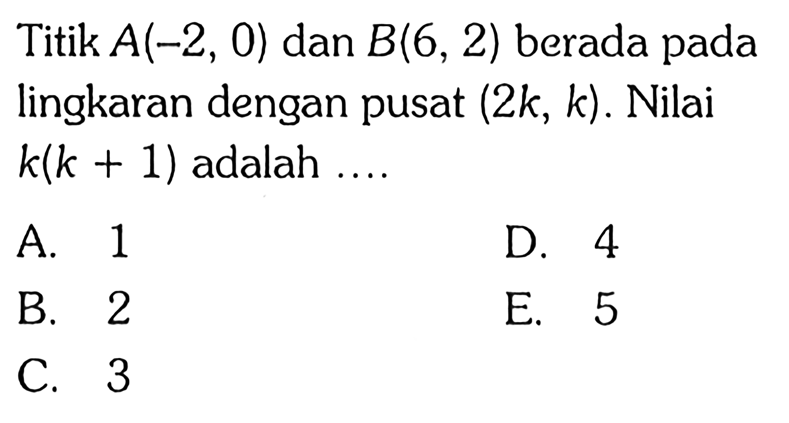 Titik A(-2,0) dan B(6,2) berada pada lingkaran dengan pusat (2 k, k). Nilai k(k+1) adalah ....