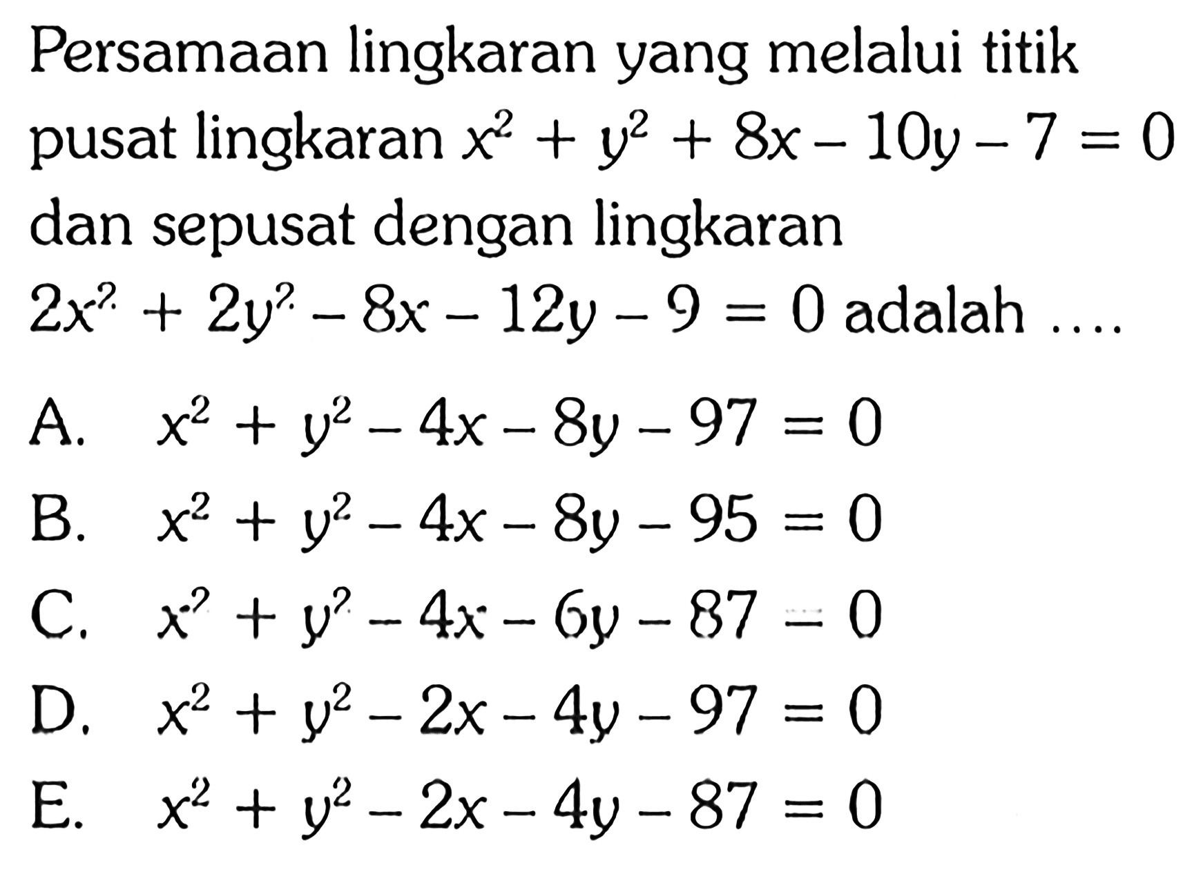 Persamaan lingkaran yang melalui titik pusat lingkaran x^2+y^2+8x-10y-7=0 dan sepusat dengan lingkaran 2x^2+2y^2-8x-12y-9=0 adalah ....
