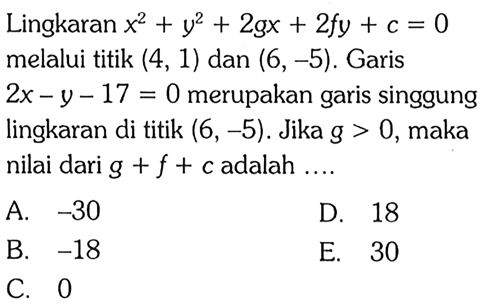 Lingkaran  x^2+y^2+2gx+2fy+c=0  melalui titik  (4,1)  dan  (6,-5) . Garis 2x-y-17=0  merupakan garis singgung lingkaran di titik  (6,-5) . Jika  g>0 , maka nilai dari  g+f+c  adalah  ... .