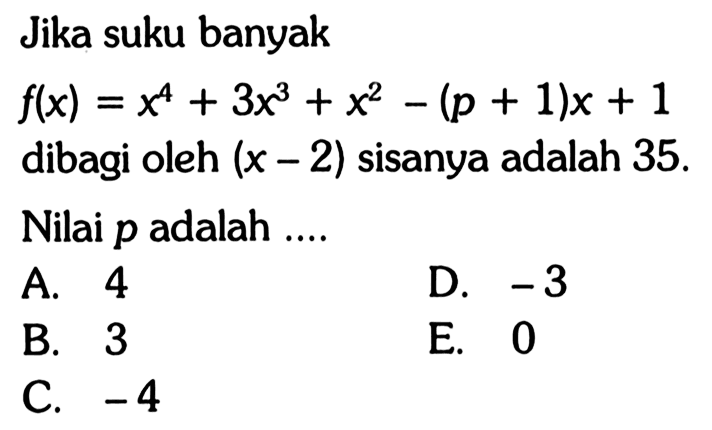 Jika suku banyak f(x)=x^4+3x^3+x^2-(p+1)x+1 dibagi oleh (x-2) sisanya adalah 35. Nilai p adalah ....