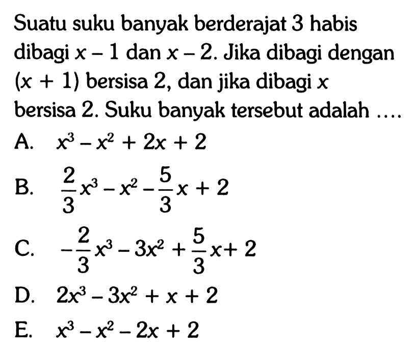 Suatu suku banyak berderajat 3 habis dibagi x-1 dan x-2. Jika dibagi dengan (x+1) bersisa 2, dan jika dibagi x bersisa 2. Suku banyak tersebut adalah ....