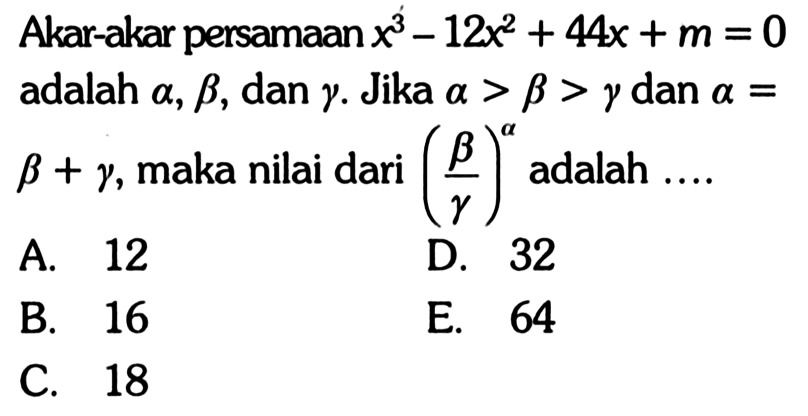 Akar-akar persamaanx x^3-12x+44x+m=0 adalah alfa, beta, dan gamma. Jika a>b>y dan a=b+y, maka nilai dari (b/y)^a adalah ....