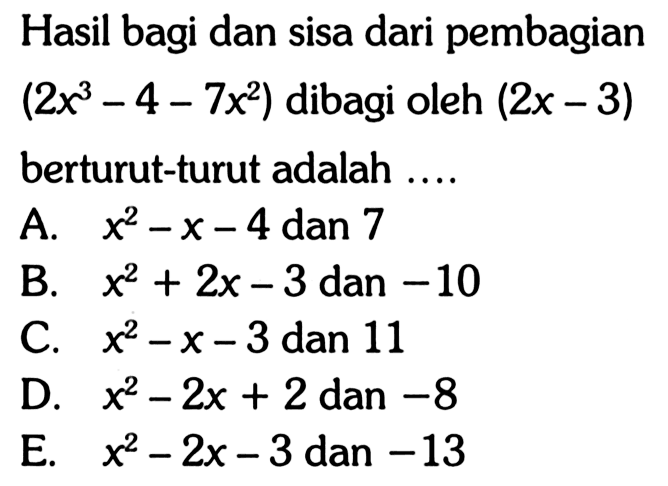 Hasil bagi dan sisa dari pembagian (2x^3-4-7x^2) dibagi oleh (2x-3) berturut-turut adalah ....