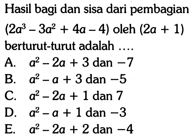 Hasil bagi dan sisa dari pembagian (2a^3-3a^2+4a-4) oleh (2a+1) berturut-turut adalah ....