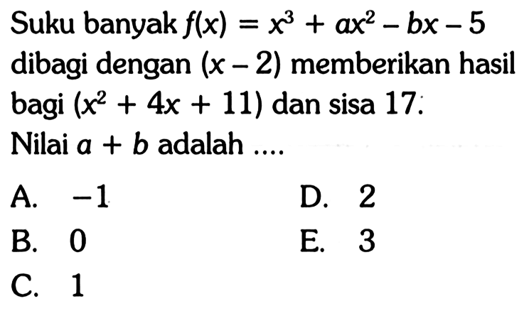 Suku banyak f(x)=x^3+ax^2-bx-5 dibagi dengan (x-2) memberikan hasil bagi (x^2+4x+11) dan sisa 17. Nilai a + b adalah ....