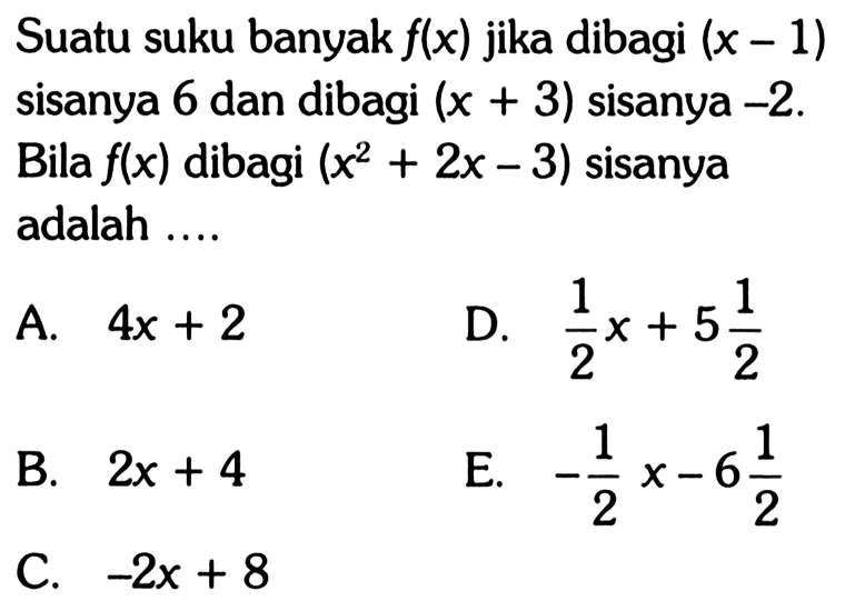 Suatu suku banyak f(x) jika dibagi (x-1) sisanya 6 dan dibagi (x+3) sisanya -2. Bila f(x) dibagi (x^2+2x-3) sisanya adalah .... A. 4x + 2 D. 1/2x + 5 1/2 B. 2x+4 E. -1/2x-6 1/2 C. -2x+8