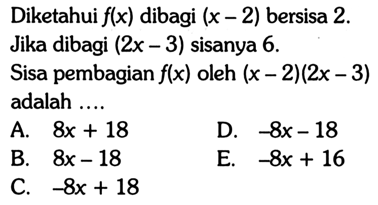 Diketahui f(x) dibagi (x-2) bersisa 2. Jika dibagi (2x-3) sisanya 6. Sisa pembagian f(x) oleh (x-2)(2x-3) adalah....