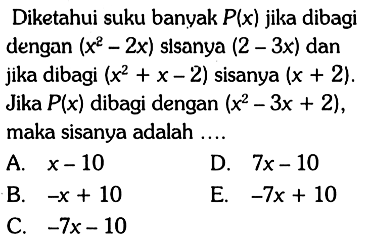 Diketahui suku banyak P(x) jika dibagi dengan (x^2-2x) sisanya (2-3x) dan jika dibagi (x^2+x-2) sisanya (x+2). Jika P(x) dibagi dengan (x^2-3x+2), maka sisanya adalah .... A. x-10 D 7x-10 B. -x+10 E. -7x+10 C. -7x-10