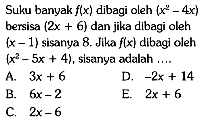 Suku banyak f(x) dibagi oleh (x^2-4x) bersisa (2x+6) dan jika dibagi oleh (x-1) sisanya 8. Jika f(x) dibagi oleh (x^2-5x+4), sisanya adalah....