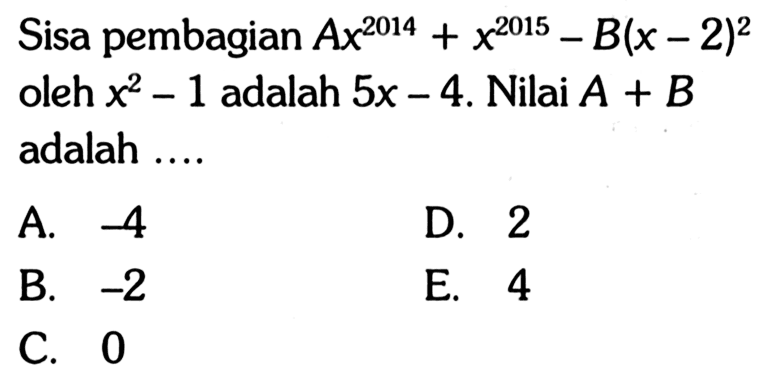 Sisa pembagian Ax^2014+x^2015-B(x-2)^2 oleh x^2-1 adalah 5x-4. Nilai A+B adalah ....