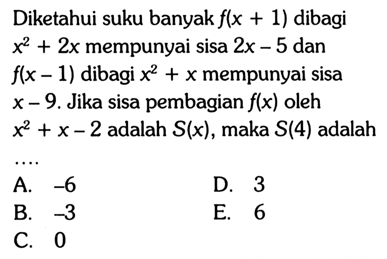 Diketahui suku banyak f(x+1) dibagi x^2+2x mempunyai sisa 2x-5 dan f(x-1) dibagi x^2+x mempunyai sisa x-9. Jika sisa pembagian f(x) oleh x^2+x-2 adalah S(x), maka S(4) adalah ....