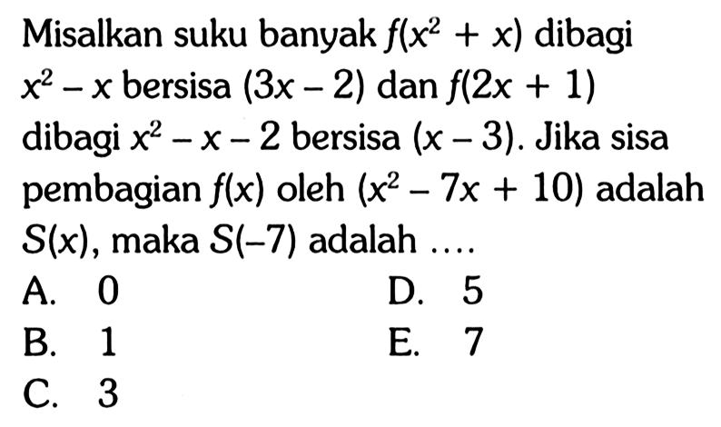 Misalkan suku banyak f(x^3+x) dibagi x^2-x bersisa (3x-2) dan f(2x+1) dibagi x^2-x-2 bersisa (x-3) . Jika sisa pembagian f(x) oleh (x^2-7x+10) adalah S(x) , maka S(-7) adalah ....