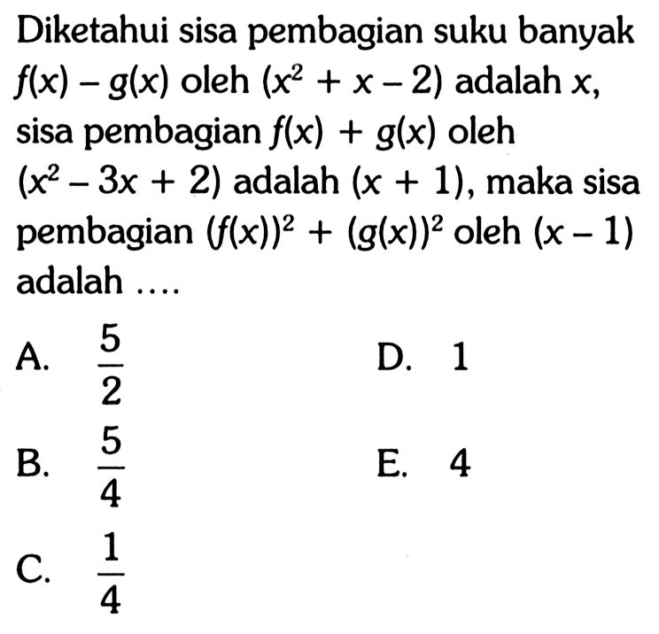 Diketahui sisa pembagian suku banyak  f(x)-g(x)  oleh  (x^2+x-2)  adalah  x , sisa pembagian  f(x)+g(x)  oleh  (x^2-3x+2)  adalah  (x+1) , maka sisa pembagian  (f(x))^2+(g(x))^2  oleh  (x-1)  adalah ....