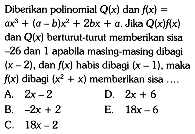 Diberikan polinomial Q(x) dan f(x)=ax^3+(a-b)x^2+2bx+a. Jika Q(x)f(x) dan Q(x) berturut-turut memberikan sisa -26 dan 1 apabila masing-masing dibagi (x-2), dan f(x) habis dibagi (x-1), maka f(x) dibagi (x^2+x) memberikan sisa....