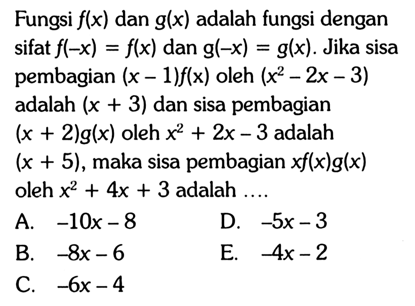 Fungsi f(x) dan g(x) adalah fungsi dengan sifat f(-x)=f(x) dan g(-x)=g(x). Jika sisa pembagian (x-1)f(x) oleh (x^2-2x-3) adalah (x+3) dan sisa pembagian (x+2)g(x) oleh x^2-2x-3 adalah (x+5), maka sisa pembagian xf(x)g(x) oleh x^2+4x+3 adalah ....