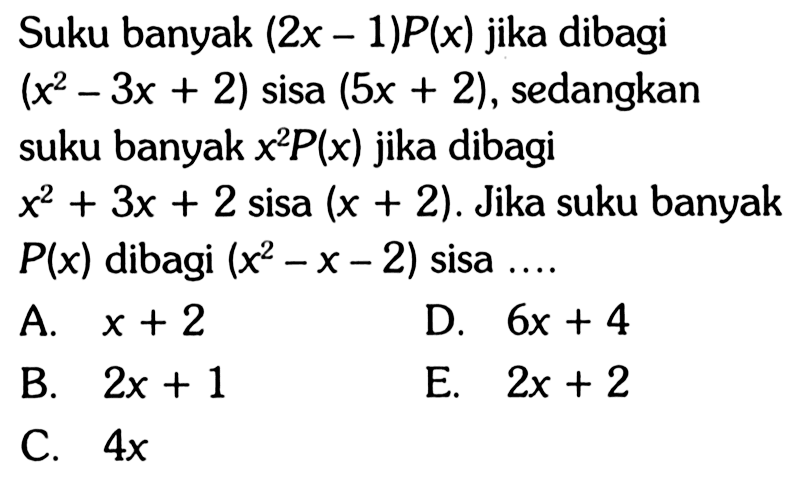 Suku banyak (2x-1)P(x) jika dibagi (x^2-3x+2) sisa (5x+2), sedangkan suku banyak x^2 P(x) jika dibagi x^2+3x+2 sisa (x+2). Jika suku banyak P(x) dibagi (x^2-x-2) sisa ....