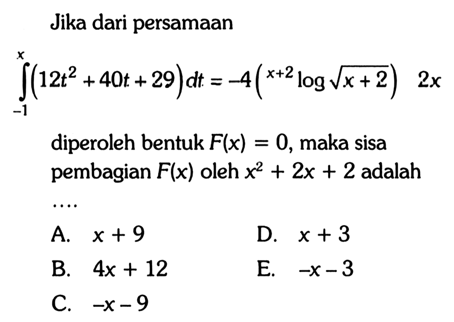 Jika dari persamaan integral -1 x (12t^2+40t+29) dt = -4((x+2)log(akar(x+2))) 2x diperoleh bentuk F(x)=0, maka sisa =pembagian F(x) oleh x^2+2x+2 adalah....