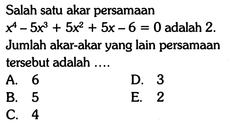 Salah satu akar persamaan x^4-5x^3+5x^2+5x-6=0 adalah 2. Jumlah akar-akar yang lain persamaan tersebut adalah....