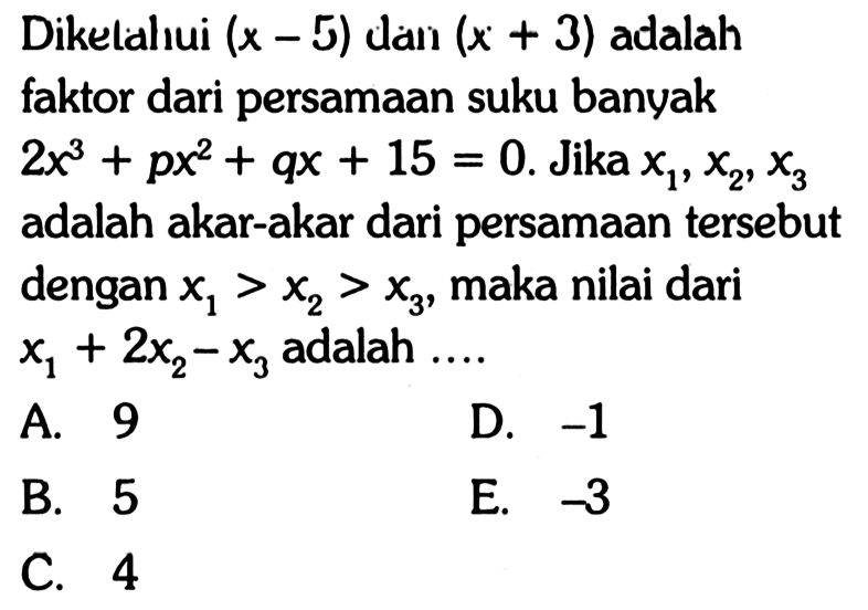 Diketahui (x-5) dan (x+3) adalah faktor dari persamaan suku banyak 2x^3+px^2+qx+15=0. Jika x1,x2,x3 adalah akar-akar dari persamaan tersebut dengan x1>x2>x3, maka nilai dari x1+2x2-x3 adalah....