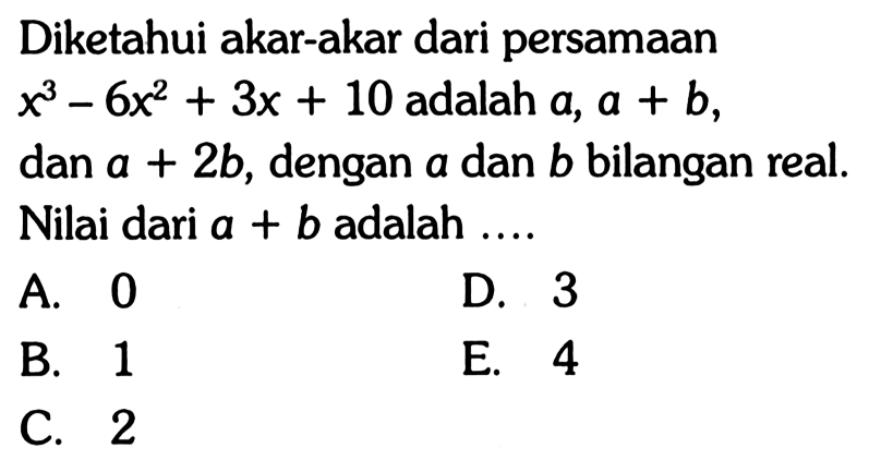 Diketahui akar-akar dari persamaan x^3-6x^2+3x+10 adalah a, a+b, 3 dan a+2b, dengan a dan b bilangan real. Nilai dari a+b adalah...