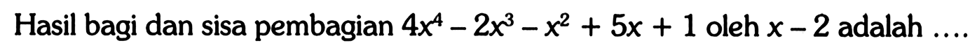 Hasil bagi dan sisa pembagian 4x^4-2x^3-x^2+5x+1 oleh x-2 adalah....