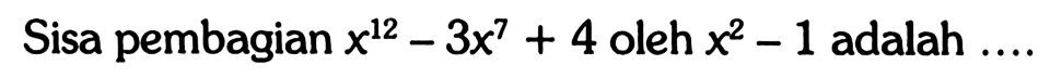 Sisa pembagian x^12-3x^7+4 oleh x^2-1 adalah ....