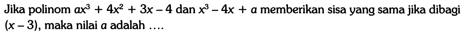 Jika polinom ax^3+4x^2+3x-4 dan x^3-4x+a memberikan sisa yang sama jika dibagi (x-3), maka nilai a adalah ...