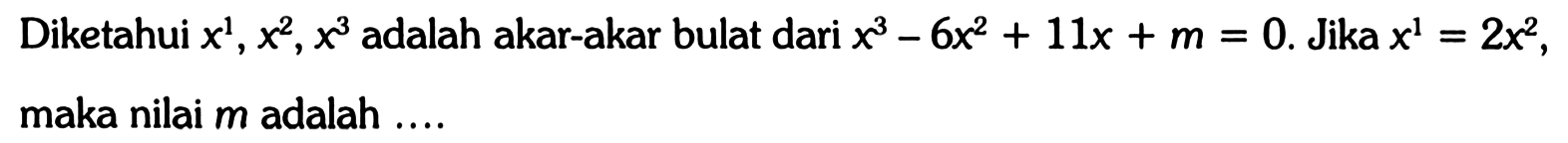 Diketahui x^1, x^2, x^3 adalah akar-akar bulat dari x^3-6x^2+11x+m=0. Jika x^1=2x^2, maka nilai m adalah ...