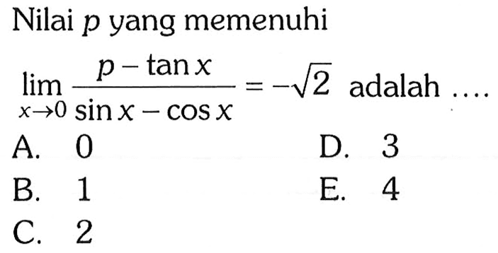 Nilai p yang memenuhi lim x->0 (p - tan x)/(sin x - cos x) = - 2^(1/2) adalah ....