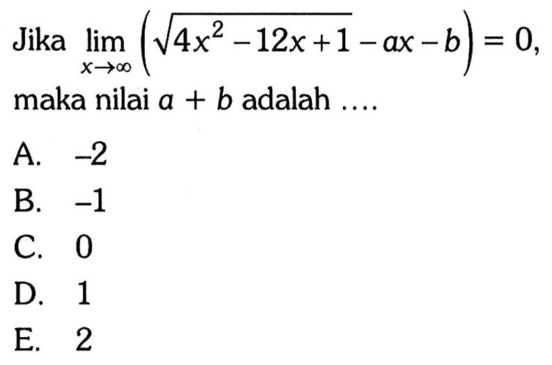 Jika  limit x mendekati tak hingga (akar(4x^2-12x+1)-ax-b)=0  maka nilai  a+b  adalah .... 